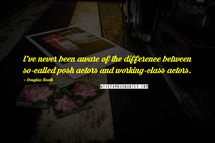 Douglas Booth quotes: I've never been aware of the difference between so-called posh actors and working-class actors.