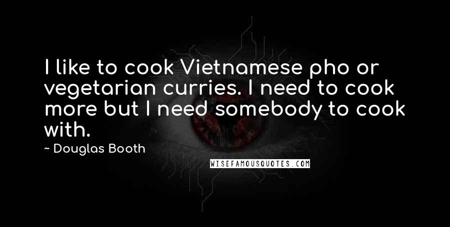 Douglas Booth quotes: I like to cook Vietnamese pho or vegetarian curries. I need to cook more but I need somebody to cook with. Douglas Booth quotes: I like to cook Vietnamese pho or vegetarian curries. I need to cook more but I need somebody to cook with.