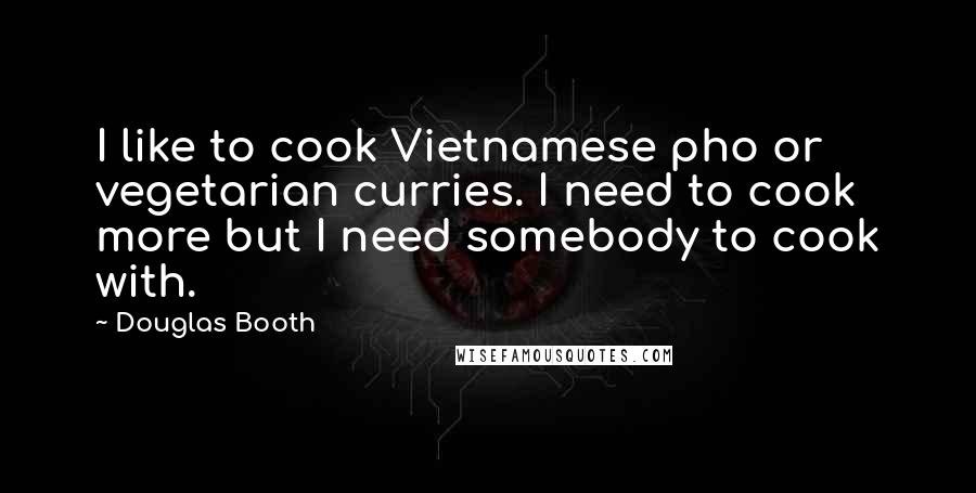 Douglas Booth quotes: I like to cook Vietnamese pho or vegetarian curries. I need to cook more but I need somebody to cook with.