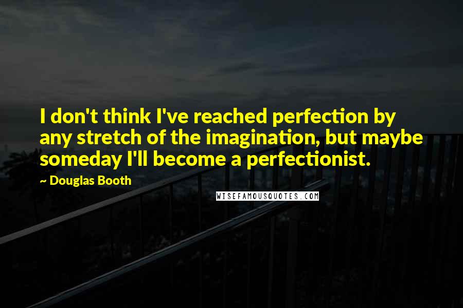 Douglas Booth quotes: I don't think I've reached perfection by any stretch of the imagination, but maybe someday I'll become a perfectionist.