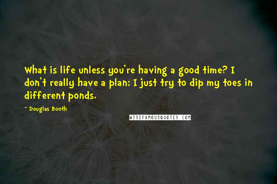 Douglas Booth quotes: What is life unless you're having a good time? I don't really have a plan; I just try to dip my toes in different ponds.