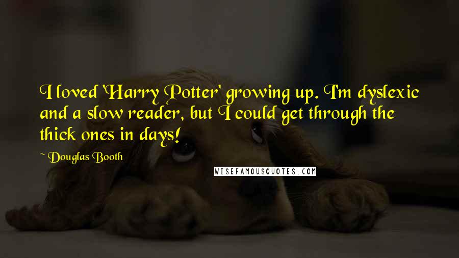Douglas Booth quotes: I loved 'Harry Potter' growing up. I'm dyslexic and a slow reader, but I could get through the thick ones in days! Douglas Booth quotes: I loved 'Harry Potter' growing up. I'm dyslexic and a slow reader, but I could get through the thick ones in days!