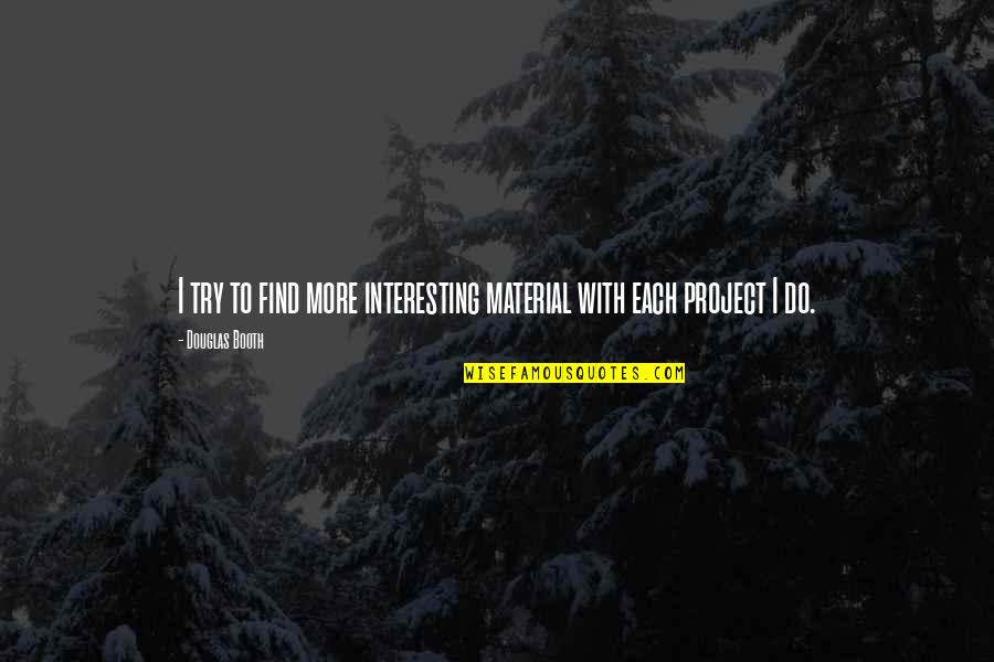 Douglas Booth Quotes By Douglas Booth: I try to find more interesting material with Douglas Booth Quotes By Douglas Booth: I try to find more interesting material with