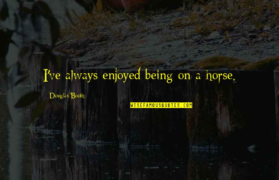 Douglas Booth Quotes By Douglas Booth: I've always enjoyed being on a horse. Douglas Booth Quotes By Douglas Booth: I've always enjoyed being on a horse.