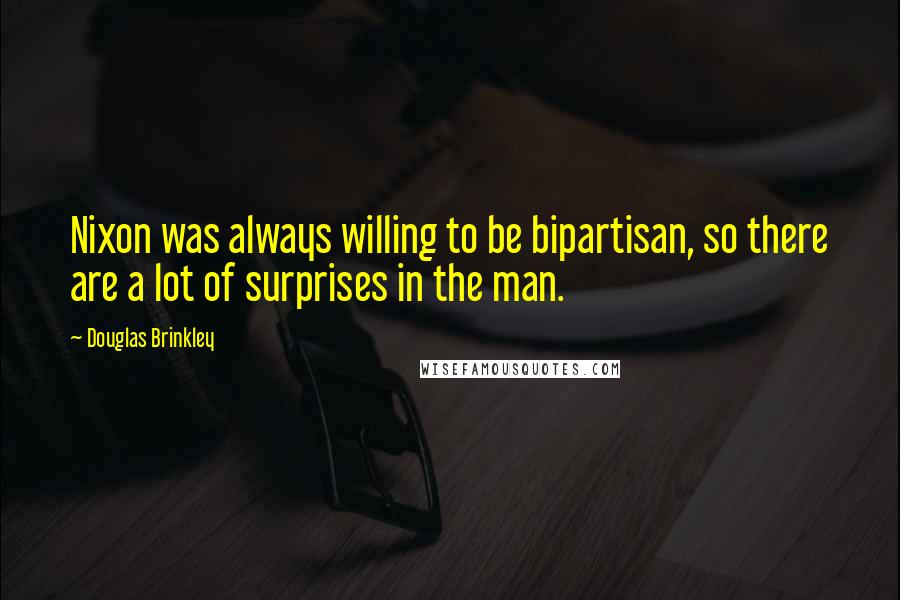 Douglas Brinkley quotes: Nixon was always willing to be bipartisan, so there are a lot of surprises in the man.