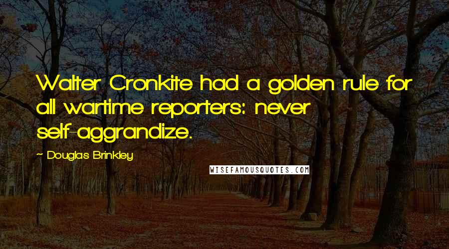 Douglas Brinkley quotes: Walter Cronkite had a golden rule for all wartime reporters: never self-aggrandize.