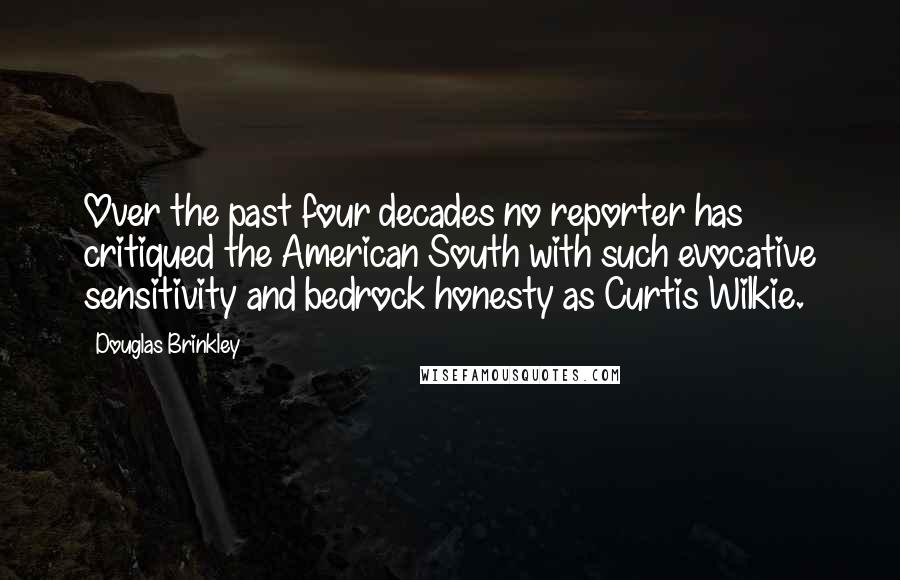 Douglas Brinkley quotes: Over the past four decades no reporter has critiqued the American South with such evocative sensitivity and bedrock honesty as Curtis Wilkie.