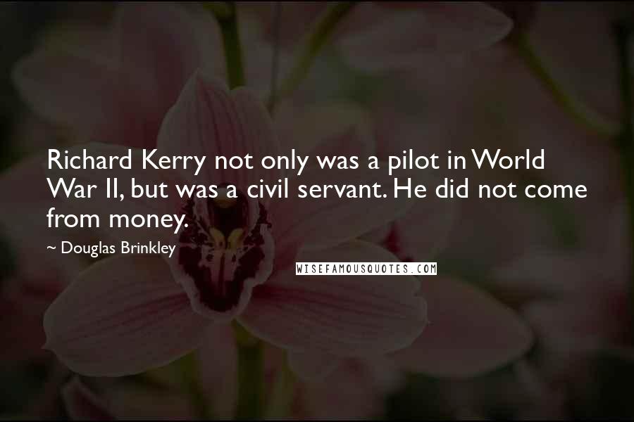 Douglas Brinkley quotes: Richard Kerry not only was a pilot in World War II, but was a civil servant. He did not come from money. Douglas Brinkley quotes: Richard Kerry not only was a pilot in World War II, but was a civil servant. He did not come from money.