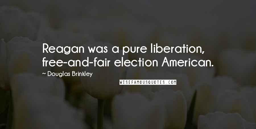 Douglas Brinkley quotes: Reagan was a pure liberation, free-and-fair election American.