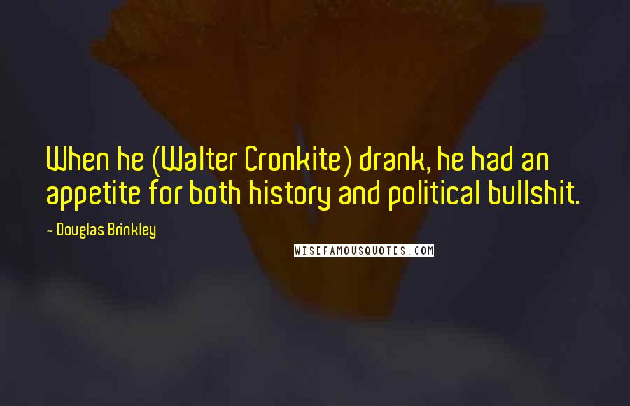 Douglas Brinkley quotes: When he (Walter Cronkite) drank, he had an appetite for both history and political bullshit.