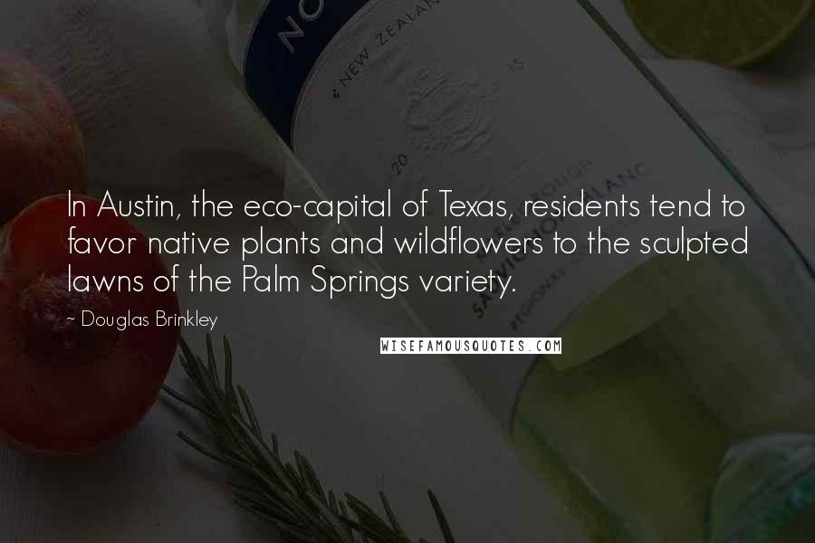 Douglas Brinkley quotes: In Austin, the eco-capital of Texas, residents tend to favor native plants and wildflowers to the sculpted lawns of the Palm Springs variety.