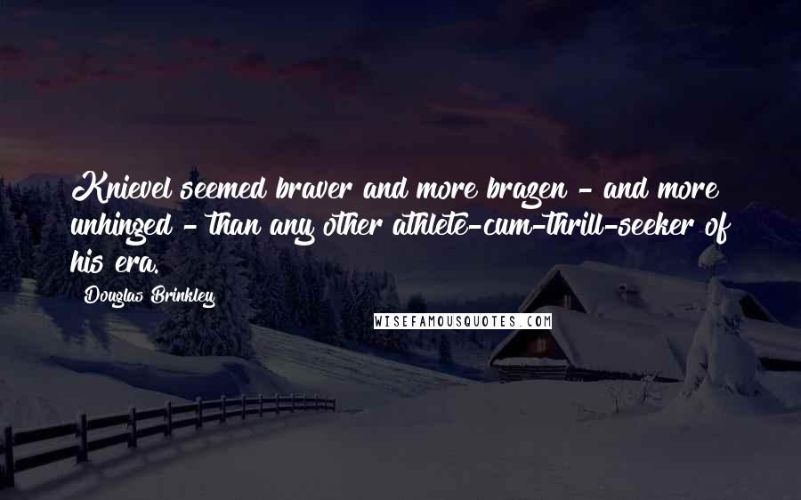Douglas Brinkley quotes: Knievel seemed braver and more brazen - and more unhinged - than any other athlete-cum-thrill-seeker of his era.