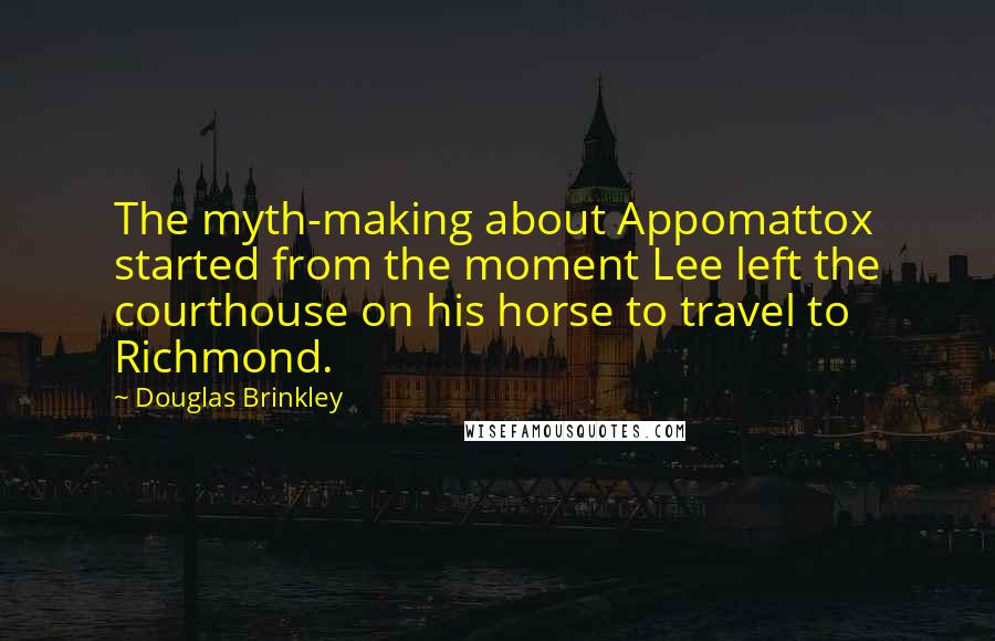 Douglas Brinkley quotes: The myth-making about Appomattox started from the moment Lee left the courthouse on his horse to travel to Richmond. Douglas Brinkley quotes: The myth-making about Appomattox started from the moment Lee left the courthouse on his horse to travel to Richmond.