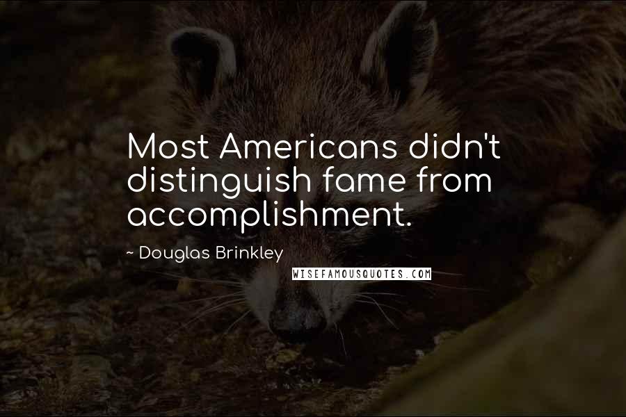 Douglas Brinkley quotes: Most Americans didn't distinguish fame from accomplishment.