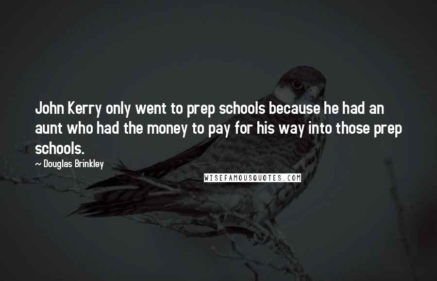 Douglas Brinkley quotes: John Kerry only went to prep schools because he had an aunt who had the money to pay for his way into those prep schools.