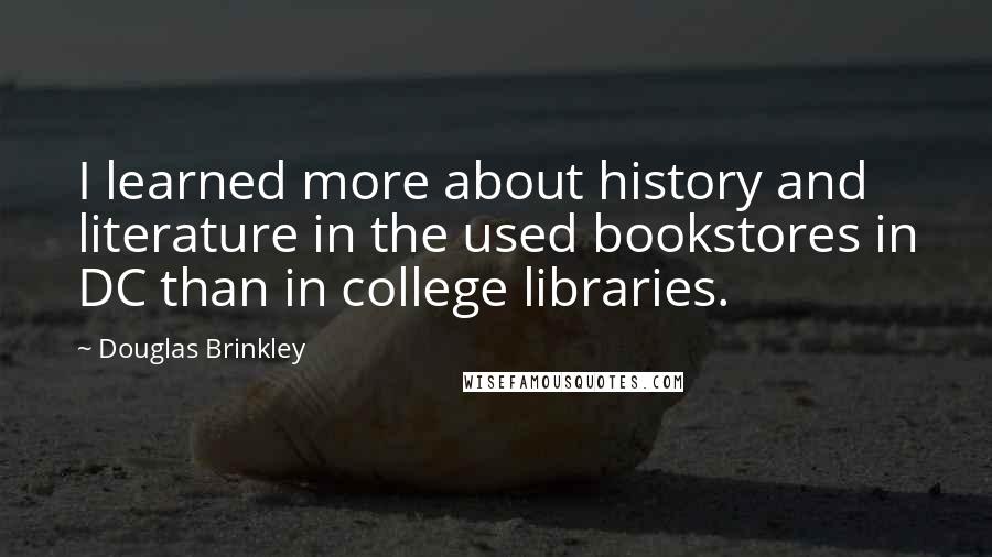 Douglas Brinkley quotes: I learned more about history and literature in the used bookstores in DC than in college libraries.