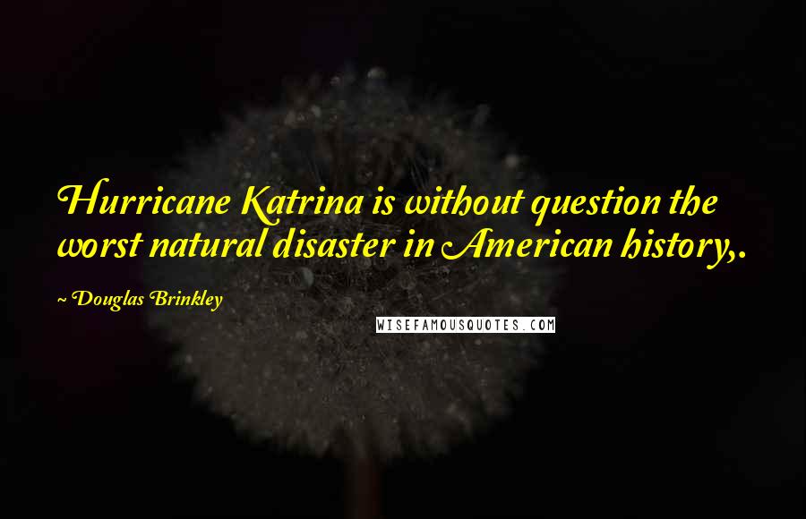 Douglas Brinkley quotes: Hurricane Katrina is without question the worst natural disaster in American history,.