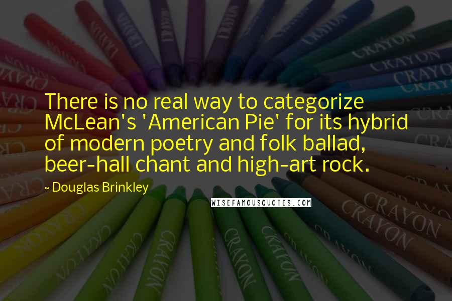 Douglas Brinkley quotes: There is no real way to categorize McLean's 'American Pie' for its hybrid of modern poetry and folk ballad, beer-hall chant and high-art rock.