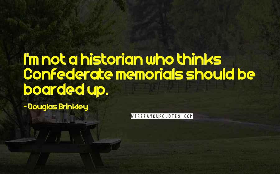 Douglas Brinkley quotes: I'm not a historian who thinks Confederate memorials should be boarded up.