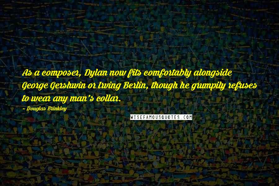 Douglas Brinkley quotes: As a composer, Dylan now fits comfortably alongside George Gershwin or Irving Berlin, though he grumpily refuses to wear any man's collar.