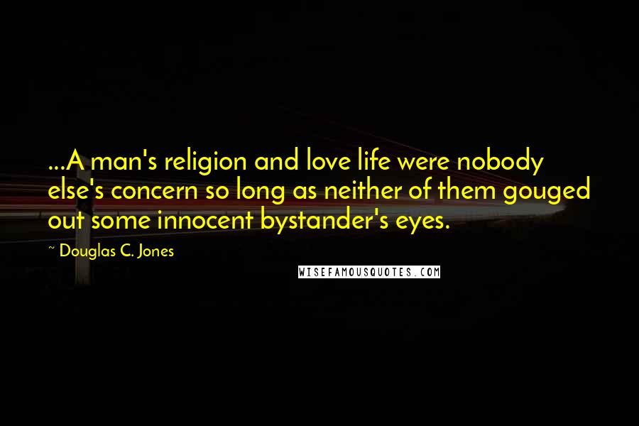 Douglas C. Jones quotes: ...A man's religion and love life were nobody else's concern so long as neither of them gouged out some innocent bystander's eyes.