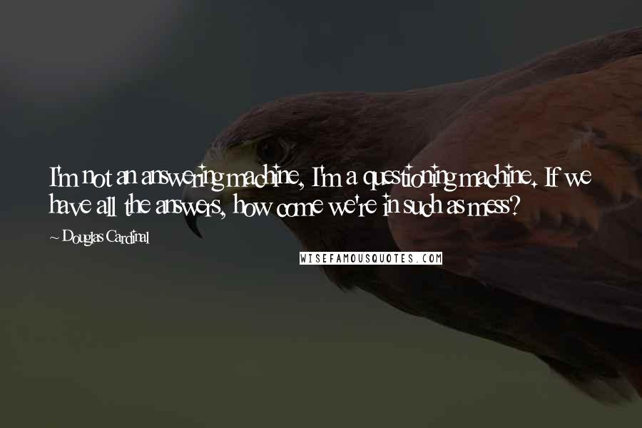 Douglas Cardinal quotes: I'm not an answering machine, I'm a questioning machine. If we have all the answers, how come we're in such as mess? Douglas Cardinal quotes: I'm not an answering machine, I'm a questioning machine. If we have all the answers, how come we're in such as mess?