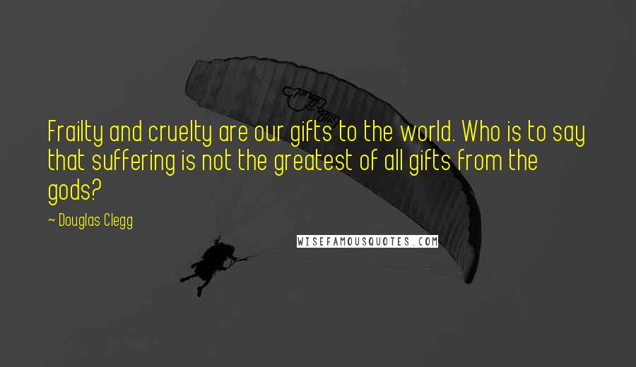 Douglas Clegg quotes: Frailty and cruelty are our gifts to the world. Who is to say that suffering is not the greatest of all gifts from the gods?