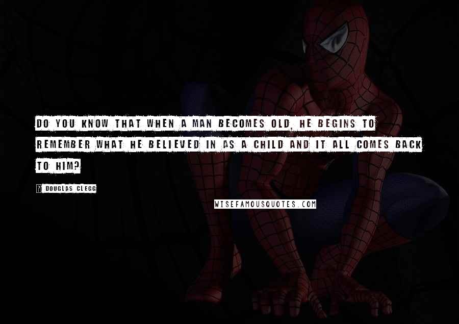 Douglas Clegg quotes: Do you know that when a man becomes old, he begins to remember what he believed in as a child and it all comes back to him? Douglas Clegg quotes: Do you know that when a man becomes old, he begins to remember what he believed in as a child and it all comes back to him?