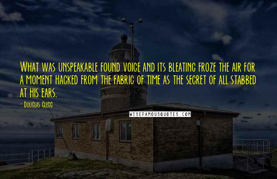 Douglas Clegg quotes: What was unspeakable found voice and its bleating froze the air for a moment hacked from the fabric of time as the secret of all stabbed at his ears.