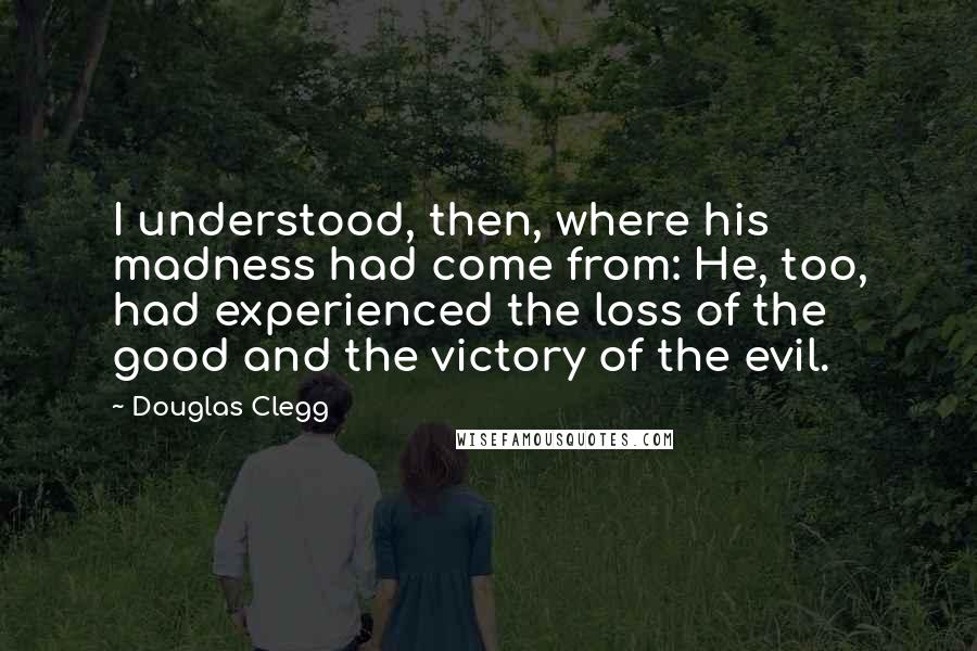 Douglas Clegg quotes: I understood, then, where his madness had come from: He, too, had experienced the loss of the good and the victory of the evil.