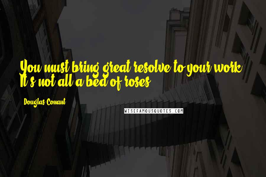 Douglas Conant quotes: You must bring great resolve to your work. It's not all a bed of roses.