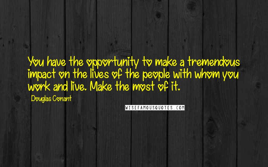 Douglas Conant quotes: You have the opportunity to make a tremendous impact on the lives of the people with whom you work and live. Make the most of it.
