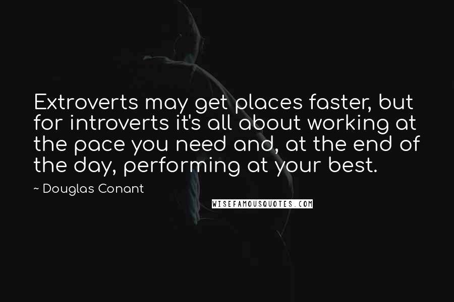 Douglas Conant quotes: Extroverts may get places faster, but for introverts it's all about working at the pace you need and, at the end of the day, performing at your best.