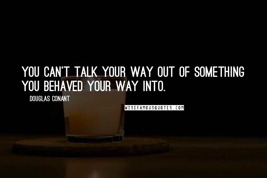 Douglas Conant quotes: You can't talk your way out of something you behaved your way into.