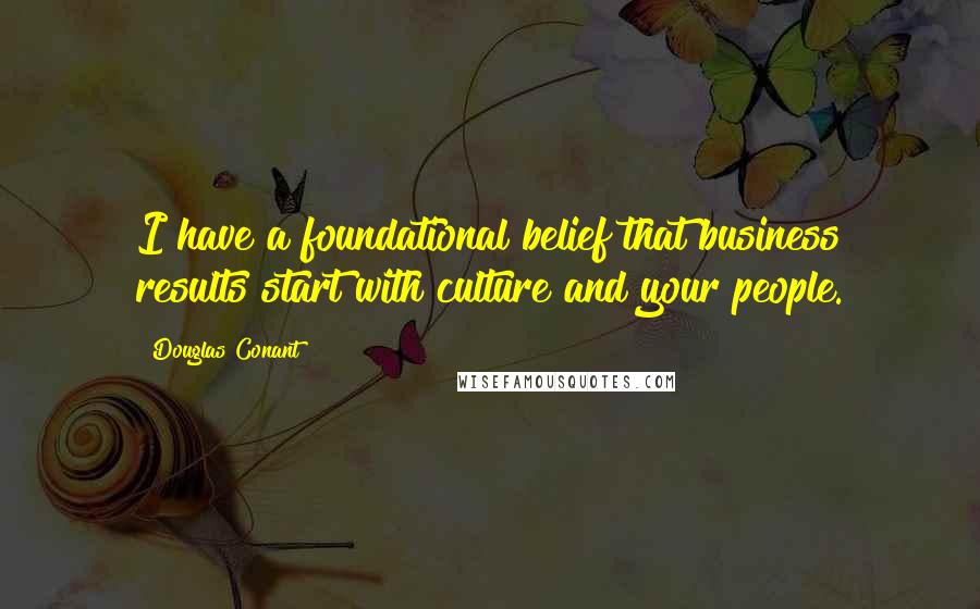 Douglas Conant quotes: I have a foundational belief that business results start with culture and your people.