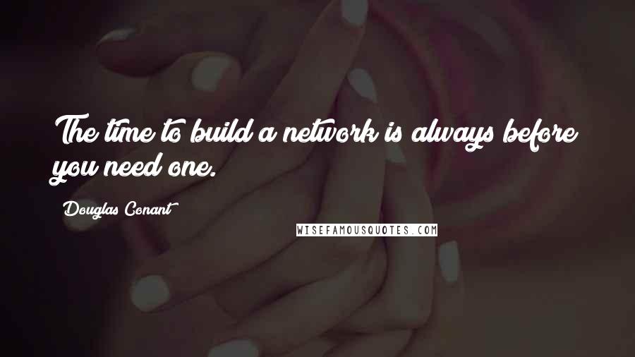 Douglas Conant quotes: The time to build a network is always before you need one.