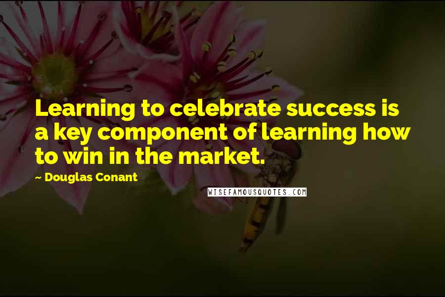 Douglas Conant quotes: Learning to celebrate success is a key component of learning how to win in the market.