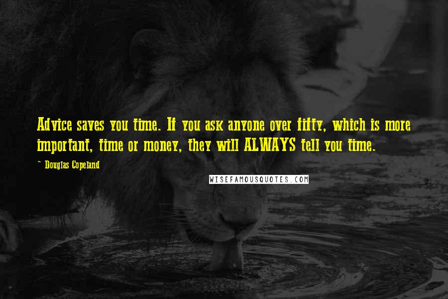 Douglas Copeland quotes: Advice saves you time. If you ask anyone over fifty, which is more important, time or money, they will ALWAYS tell you time.