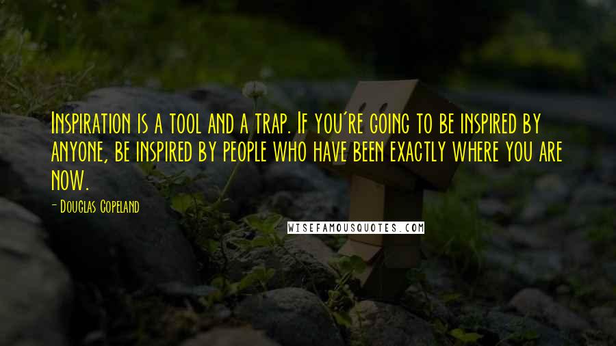 Douglas Copeland quotes: Inspiration is a tool and a trap. If you're going to be inspired by anyone, be inspired by people who have been exactly where you are now.