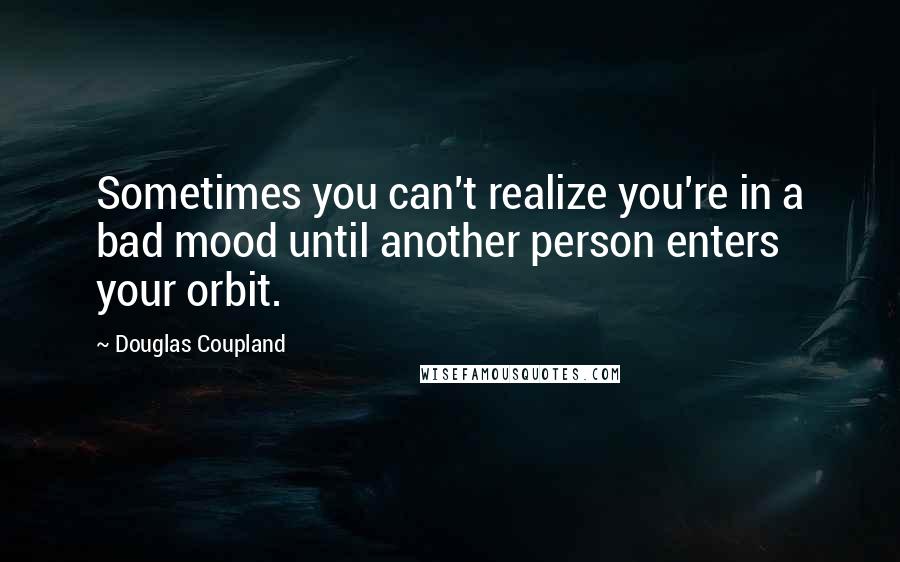 Douglas Coupland quotes: Sometimes you can't realize you're in a bad mood until another person enters your orbit.