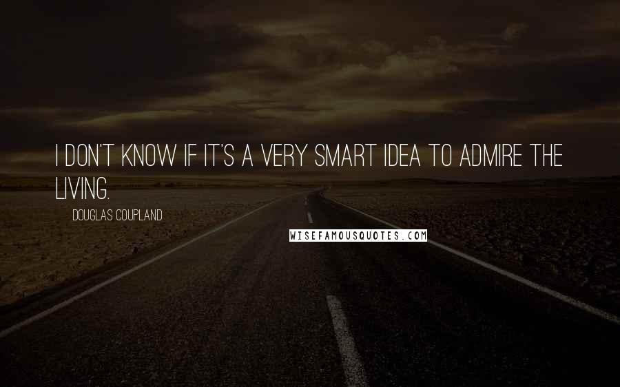 Douglas Coupland quotes: I don't know if it's a very smart idea to admire the living.