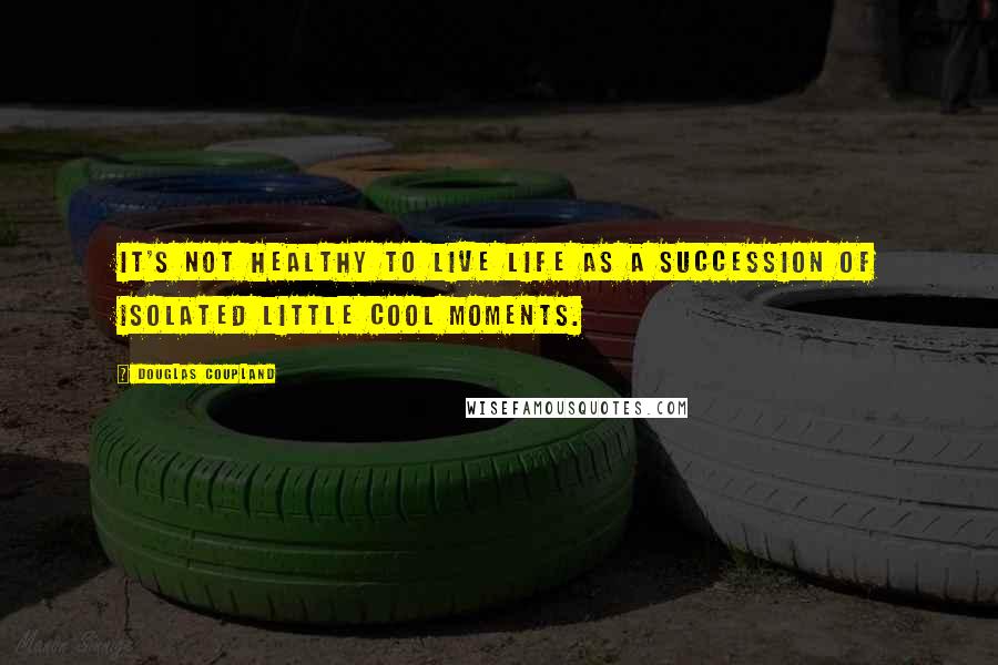 Douglas Coupland quotes: It's not healthy to live life as a succession of isolated little cool moments.