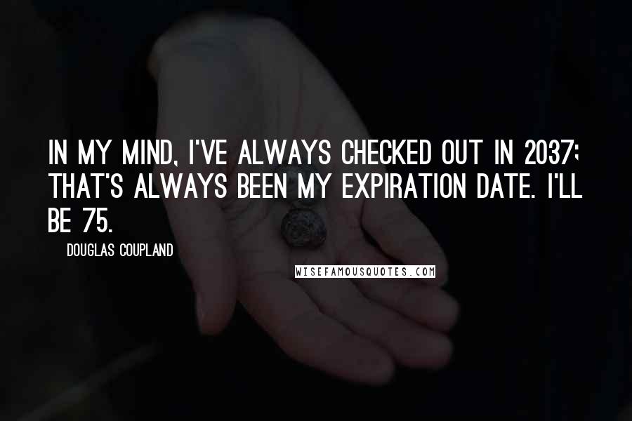 Douglas Coupland quotes: In my mind, I've always checked out in 2037; that's always been my expiration date. I'll be 75.