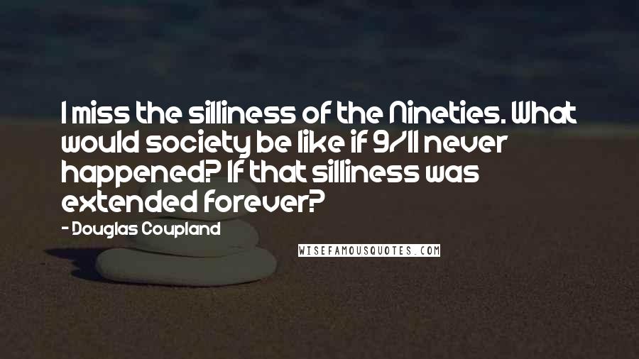 Douglas Coupland quotes: I miss the silliness of the Nineties. What would society be like if 9/11 never happened? If that silliness was extended forever?