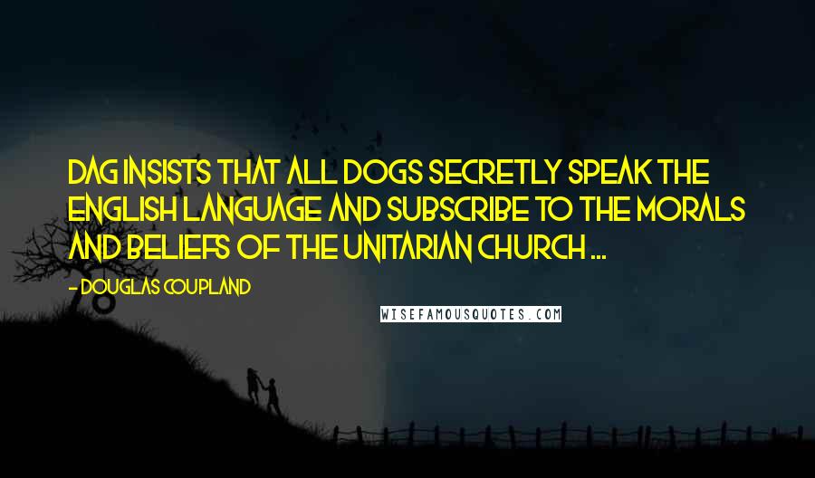 Douglas Coupland quotes: Dag insists that all dogs secretly speak the English language and subscribe to the morals and beliefs of the Unitarian church ...