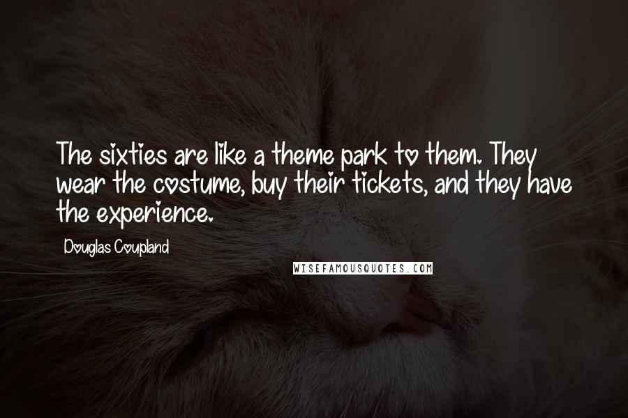 Douglas Coupland quotes: The sixties are like a theme park to them. They wear the costume, buy their tickets, and they have the experience.