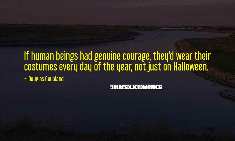 Douglas Coupland quotes: If human beings had genuine courage, they'd wear their costumes every day of the year, not just on Halloween.