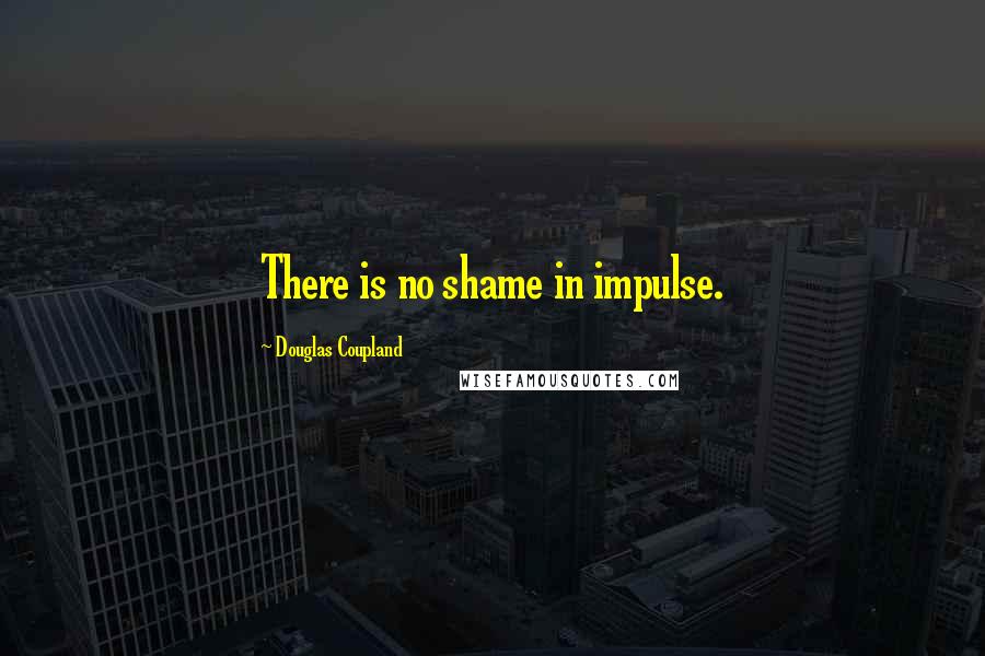 Douglas Coupland quotes: There is no shame in impulse.