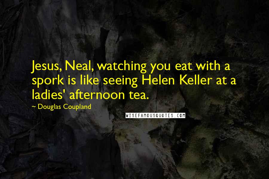 Douglas Coupland quotes: Jesus, Neal, watching you eat with a spork is like seeing Helen Keller at a ladies' afternoon tea.