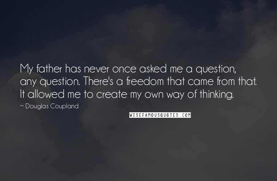 Douglas Coupland quotes: My father has never once asked me a question, any question. There's a freedom that came from that. It allowed me to create my own way of thinking.